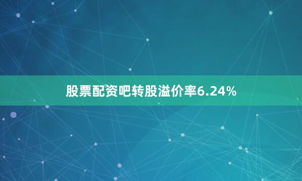股票配资吧转股溢价率6.24%