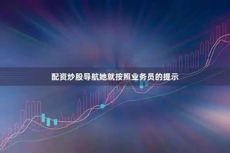配资炒股导航她就按照业务员的提示