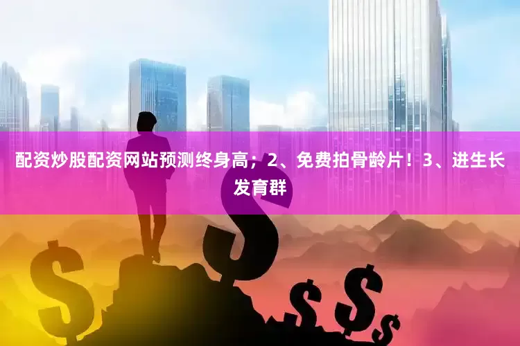 配资炒股配资网站预测终身高；2、免费拍骨龄片！3、进生长发育群