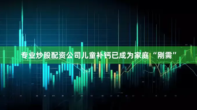 专业炒股配资公司儿童补钙已成为家庭 “刚需”