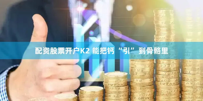 配资股票开户K2 能把钙 “引” 到骨骼里