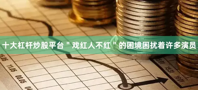 十大杠杆炒股平台＂戏红人不红＂的困境困扰着许多演员