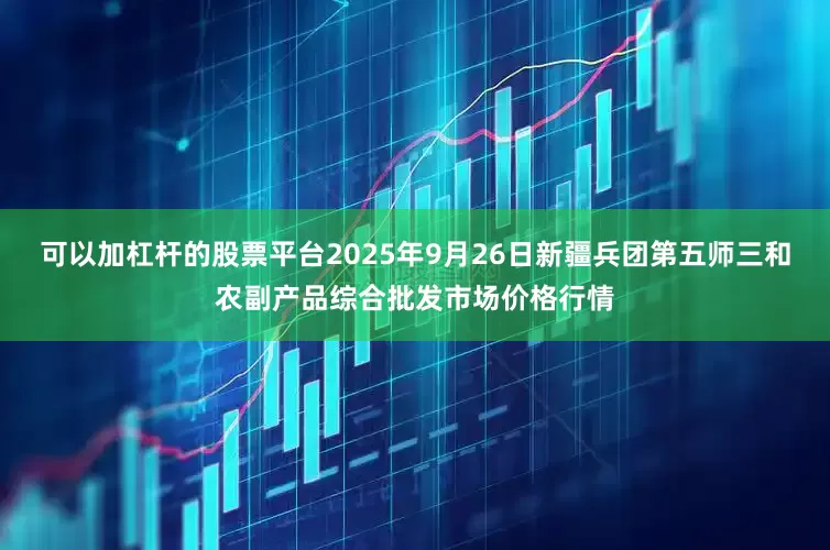 可以加杠杆的股票平台2025年9月26日新疆兵团第五师三和农副产品综合批发市场价格行情