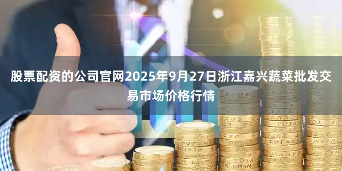 股票配资的公司官网2025年9月27日浙江嘉兴蔬菜批发交易市场价格行情