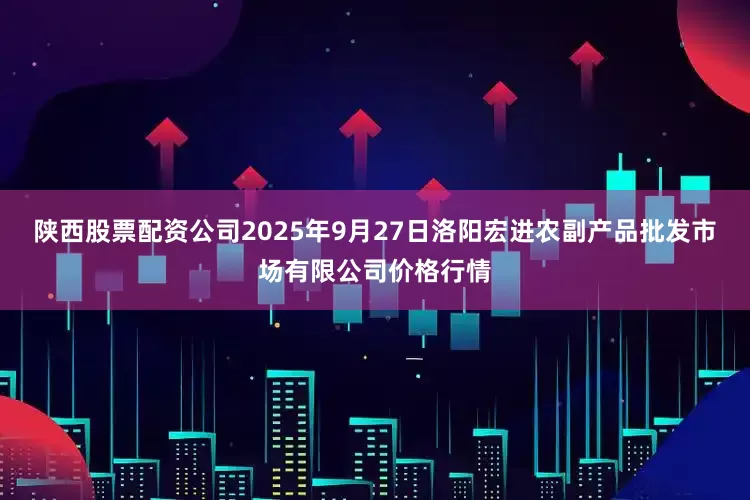 陕西股票配资公司2025年9月27日洛阳宏进农副产品批发市场有限公司价格行情