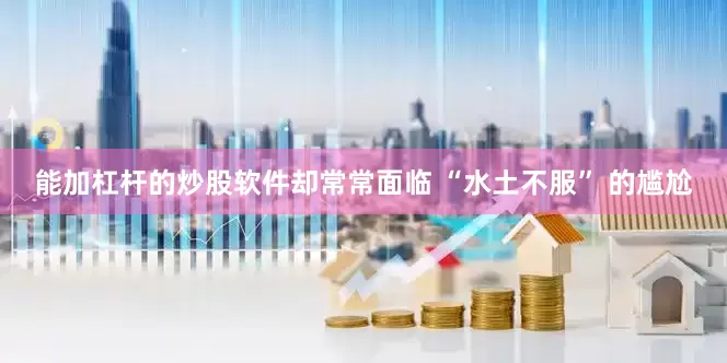 能加杠杆的炒股软件却常常面临 “水土不服” 的尴尬