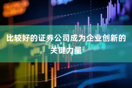 比较好的证券公司成为企业创新的关键力量