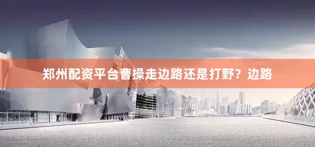 郑州配资平台曹操走边路还是打野？边路