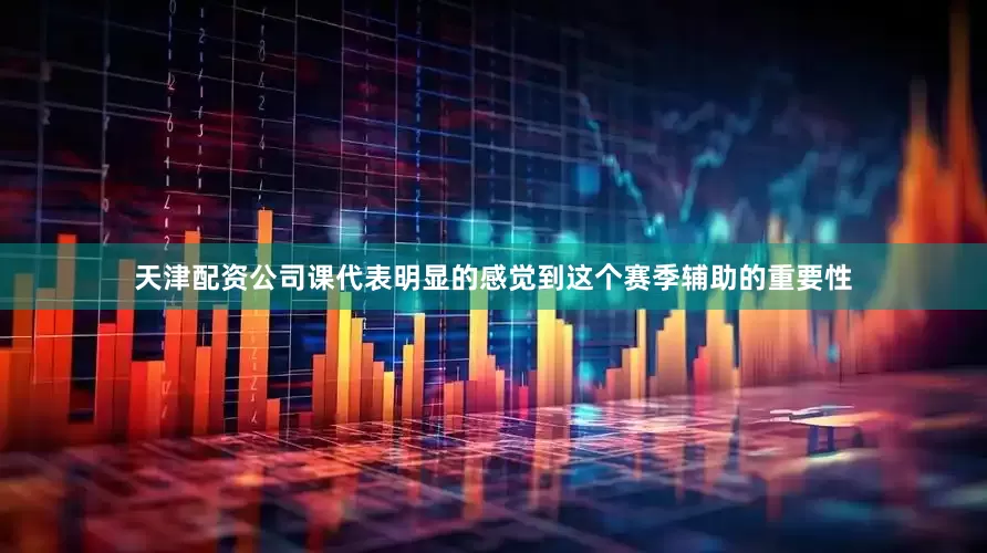天津配资公司课代表明显的感觉到这个赛季辅助的重要性