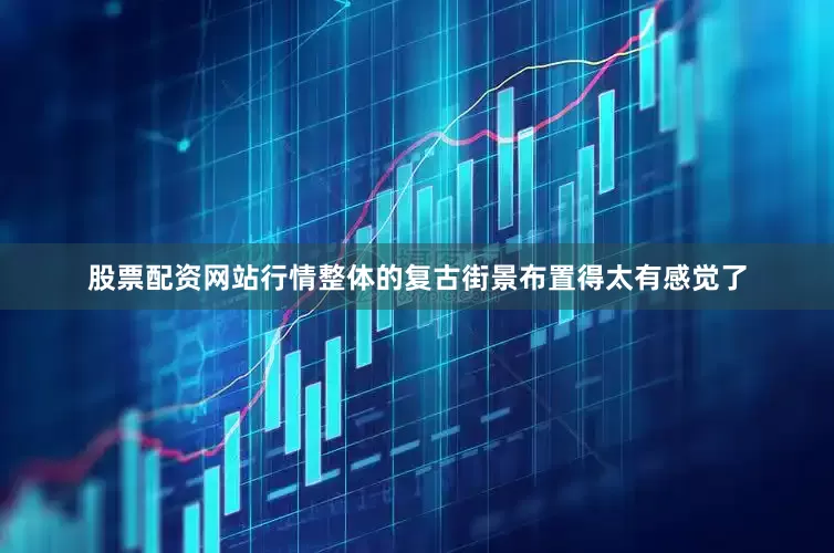 股票配资网站行情整体的复古街景布置得太有感觉了