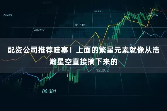 配资公司推荐哇塞！上面的繁星元素就像从浩瀚星空直接摘下来的
