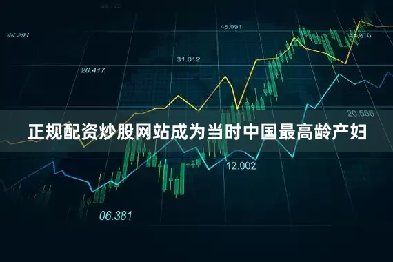 正规配资炒股网站成为当时中国最高龄产妇
