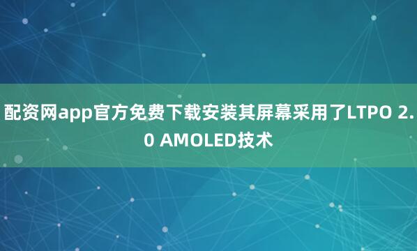 配资网app官方免费下载安装其屏幕采用了LTPO 2.0 AMOLED技术