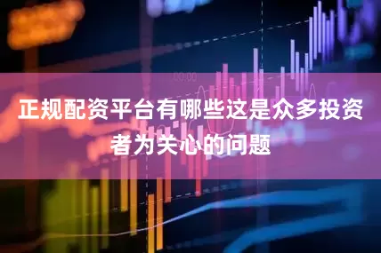 正规配资平台有哪些这是众多投资者为关心的问题