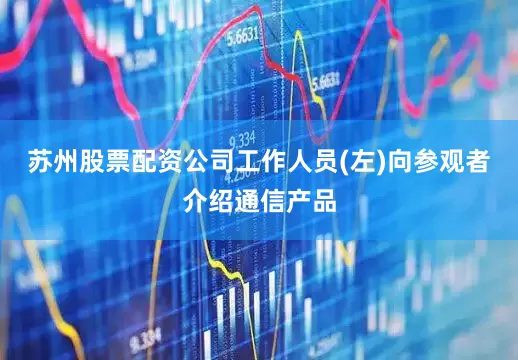 苏州股票配资公司工作人员(左)向参观者介绍通信产品