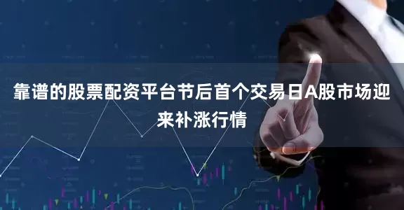 靠谱的股票配资平台节后首个交易日A股市场迎来补涨行情