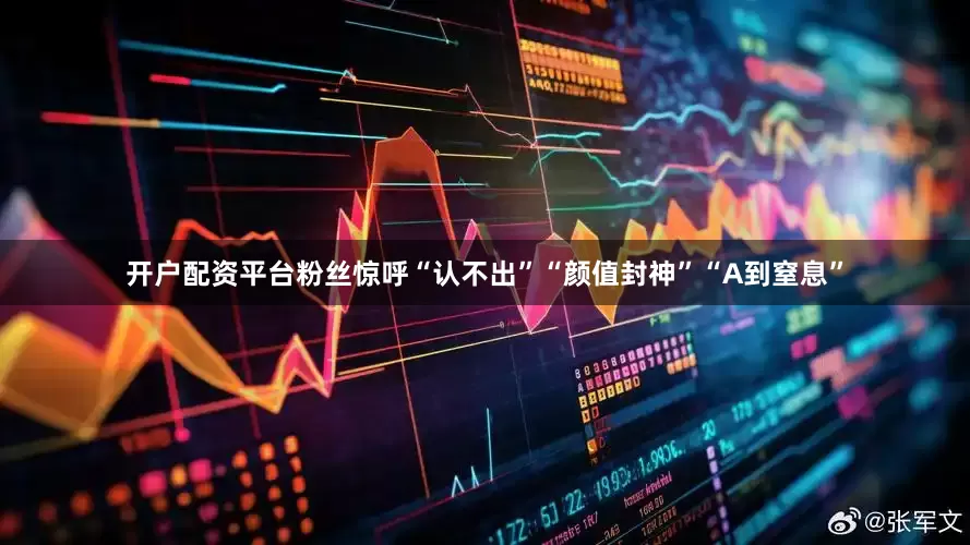 开户配资平台粉丝惊呼“认不出”“颜值封神”“A到窒息”