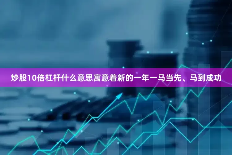 炒股10倍杠杆什么意思寓意着新的一年一马当先、马到成功