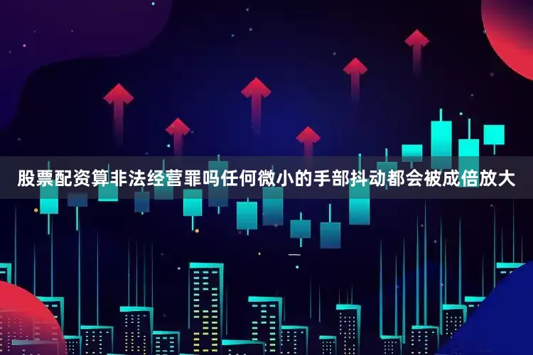 股票配资算非法经营罪吗任何微小的手部抖动都会被成倍放大