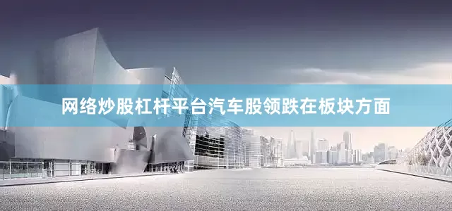 网络炒股杠杆平台汽车股领跌　　在板块方面