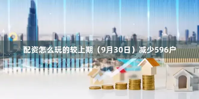 配资怎么玩的较上期（9月30日）减少596户