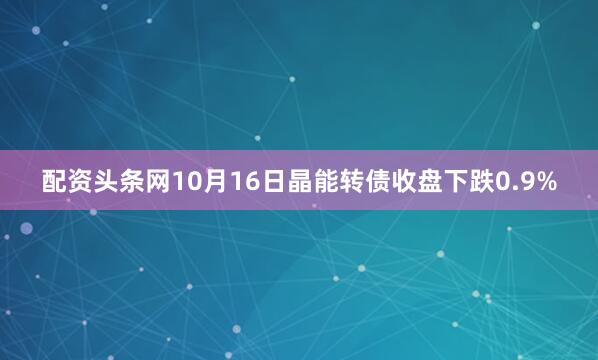 配资头条网10月16日晶能转债收盘下跌0.9%