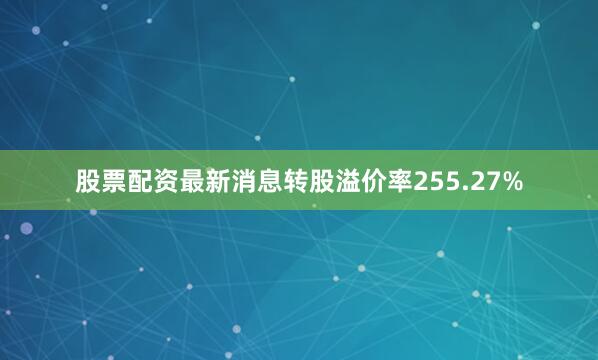 股票配资最新消息转股溢价率255.27%