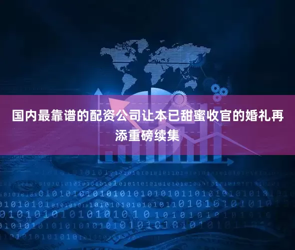国内最靠谱的配资公司让本已甜蜜收官的婚礼再添重磅续集