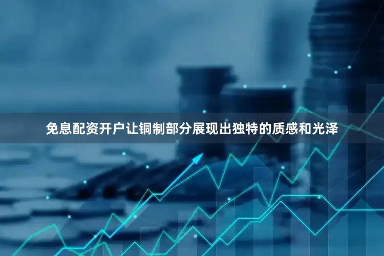免息配资开户让铜制部分展现出独特的质感和光泽
