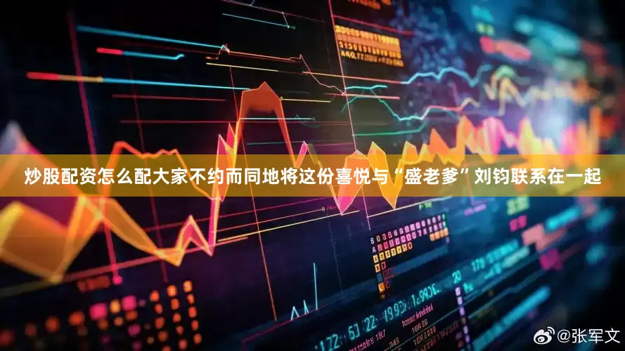 炒股配资怎么配大家不约而同地将这份喜悦与“盛老爹”刘钧联系在一起