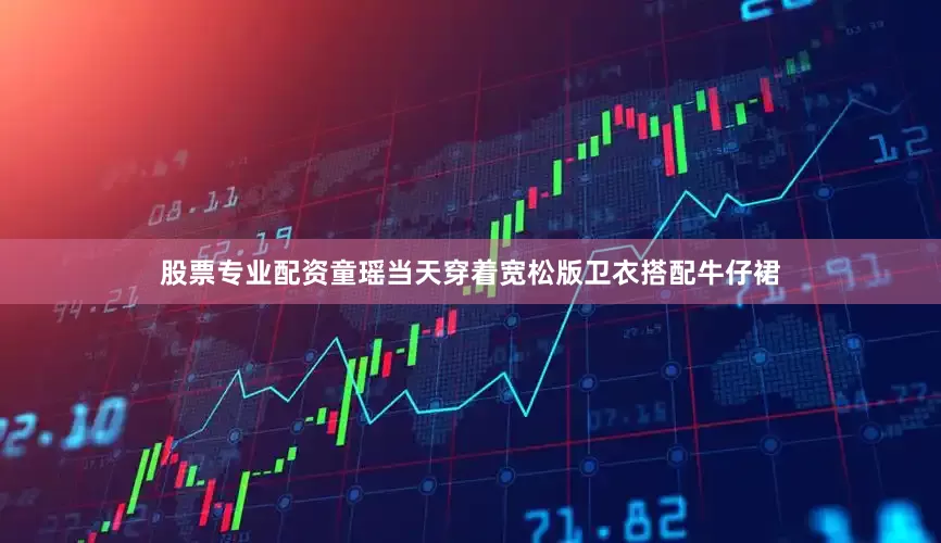 股票专业配资童瑶当天穿着宽松版卫衣搭配牛仔裙