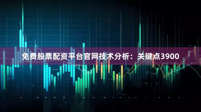 免费股票配资平台官网技术分析：关键点3900